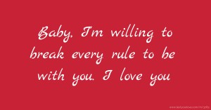 Baby, I'm willing to break every rule to be with you. I love you.