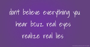 don't believe everything you hear bcuz real eyes realize real lies