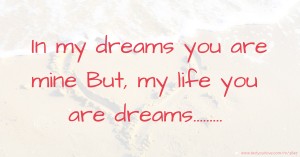 In my dreams you are mine   But, my life you are dreams.........