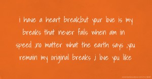 i have a heart break,but your love is my breaks that never fails when am in speed ,no matter what the earth says ,you remain my original breaks ,i love you like