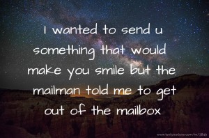 I wanted to send u something that would make you smile but the mailman told me to get out of the mailbox.