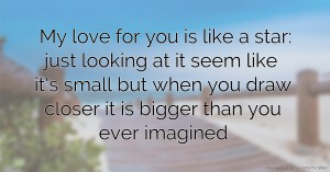 My love for you is like a star: just looking at it seem like it's small but when you draw closer it is bigger than you ever imagined.