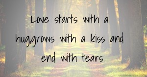 Love starts with a hug,grows with a kiss and end with tears