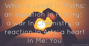 What is Love?  In Maths: an equation  In History: a war  In Chemistry: a reaction  In Arts: a heart  In Me: You