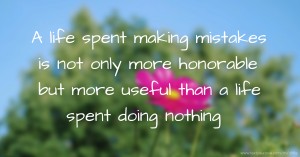 A life spent making mistakes is not only more honorable but more useful than a life spent doing nothing.