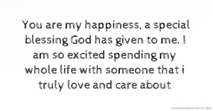 You are my happiness, a special blessing God has given to me. I am so excited spending my whole life with someone that i truly love and care about.