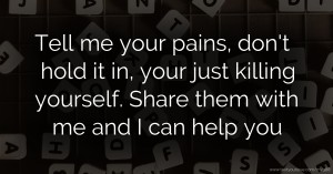 Tell me your pains, don't hold it in, your just killing yourself. Share them with me and I can help you.