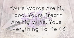 Yours Words Are My Food,  Yours Breath Are My Wine.  Yous Everything To Me <3