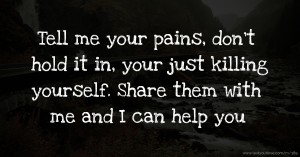 Tell me your pains, don't hold it in, your just killing yourself. Share them with me and I can help you.