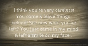 I think you're very careless! You come & leave things behind! See now what you've left? You just came in my mind & left a smile on my face..