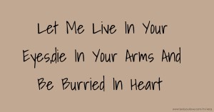 Let Me Live In Your Eyes,die In Your Arms And Be Burried In Heart