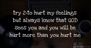 try 2<to hurt my feelings but always know that GOD sees you and you will be hurt more than you hurt me.