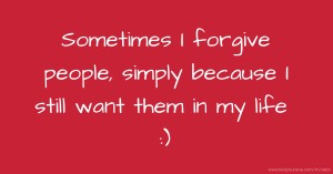 Sometimes I forgive people, simply because I still want them in my life :)