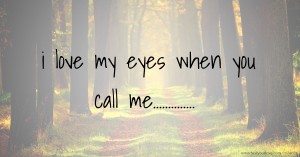 i love my eyes when you call me..............