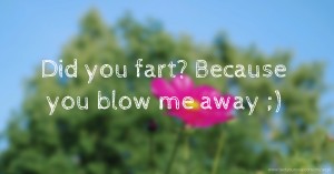 Did you fart?     Because you blow me away ;)