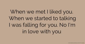 When we met I liked you.  When we started to talking I was falling for you.  No I'm in love with you.