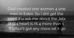 God created one women 4 one men in Eden. So I dnt get the point if u ask me about the Jelx  of u. 1 heart is nt 4 more than 1. If u hvn't got any more let it go