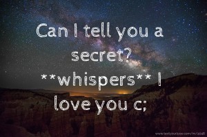 Can I tell you a secret? **whispers** I love you c;