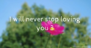 I will never stop loving you 3