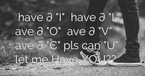 ι have ∂ I ι have ∂ L ι ave ∂ O ι ave ∂ V ι ave ∂ Є pls can U let me Have YOU??