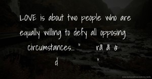 LOVE is about two people who are equally willing to defy  all opposing circumstances...     √ε̲rå  åϞð  Ǧδdω‎​​​​​​ΐϞ