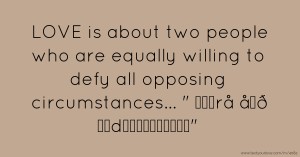 LOVE is about two people who are equally willing to defy  all opposing circumstances...     √ε̲rå  åϞð  Ǧδdω‎​​​​​​ΐϞ