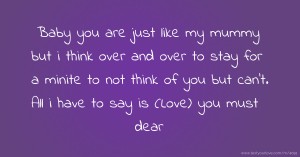 Baby you are just like my mummy but i think over and over to stay for a minite to not think of you but can't. All i have to say is (Love) you must dear.