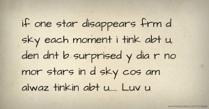 if one star disappears frm d sky each moment i tink abt u, den dnt b surprised y dia r no mor stars in d sky cos am alwaz tinkin abt u..... Luv u