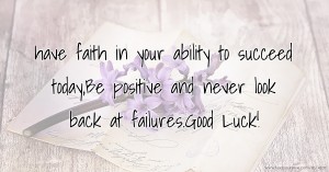 have faith in your ability to succeed today,Be positive and never look back at failures.Good Luck!