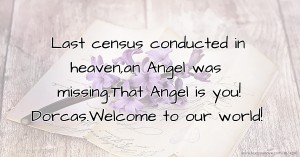 Last census conducted in heaven,an Angel was missing.That Angel is you! Dorcas.Welcome to our world!