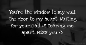 You're the window to my wall, the door to my heart. Waiting for your call is tearing me apart. Miss you <3