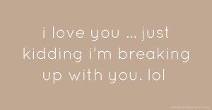 i love you ... just kidding i'm breaking up with you. lol