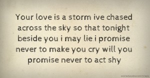 Your love is a storm ive chased across the sky so that tonight beside you i may lie i promise never to make you cry will you promise never to act shy