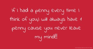 If I had a penny every time I think of you,I will always have 1 penny cause you never leave my mind!!!