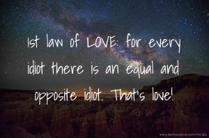 1st law of LOVE: for every idiot there is an equal and opposite idiot. That's love!