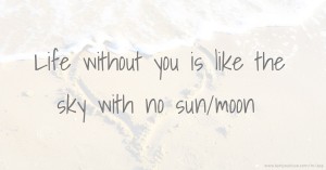 Life without you is like the sky with no sun/moon