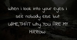 When i look into your eyes i see nobody else but U&ME,THAT Why YOU ARE MY MIRROW