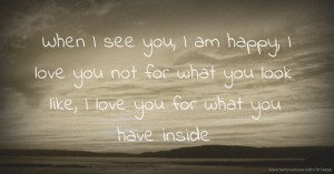 When I see you, I am happy, I love you not for what you look like, I love you for what you have inside.