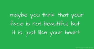 maybe you think that your face is not beautiful, but it is.. just like your heart
