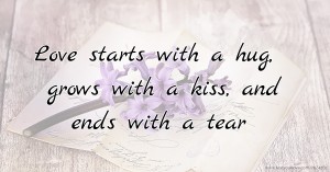 Love starts with a hug, grows with a kiss, and ends with a tear