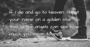 If I die and go to heaven, I'll put your name on a golden star so that all the angels can see how much you mean to me!