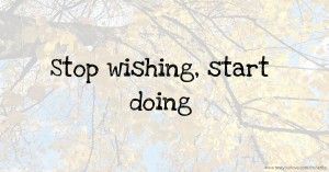 Stop wishing, start doing.