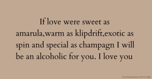 If love were sweet as amarula,warm as klipdrift,exotic as spin and special as champagn I will be an alcoholic for you. I love you