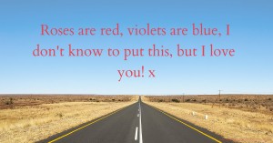 Roses are red,  violets are blue, I don't know to put this,  but I love you! x