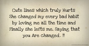 Cute lines which truly Hurts  She changed my every bad habit by loving me all the time and Finally she lefts  me, Saying that you Are changed.. !!