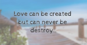Love can be created but can never be destroy..