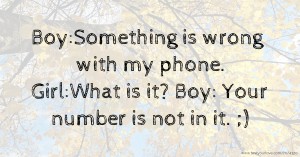 Boy:Something is wrong with my phone.  Girl:What is it?  Boy: Your number is not in it. ;)