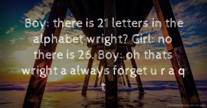 Boy: there is 21 letters in the alphabet wright? Girl: no there is 26. Boy: oh thats wright a always forget u r a q t