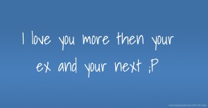 I love you more then your ex and your next ;P