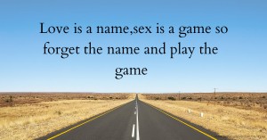 Love is a name,sex is a game so forget the name and play the game.